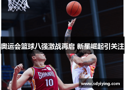 奥运会篮球八强激战再启 新星崛起引关注