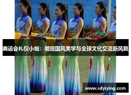 奥运会礼仪小姐：展现国风美学与全球文化交流新风貌