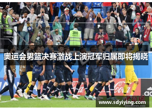 奥运会男篮决赛激战上演冠军归属即将揭晓