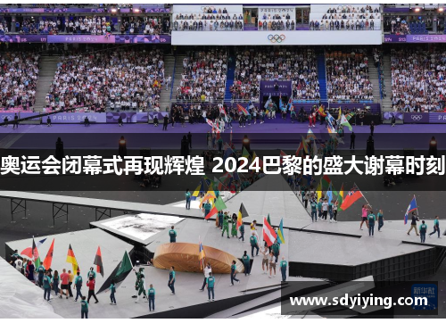 奥运会闭幕式再现辉煌 2024巴黎的盛大谢幕时刻