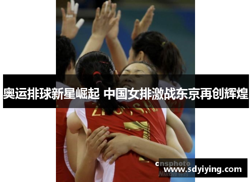 奥运排球新星崛起 中国女排激战东京再创辉煌