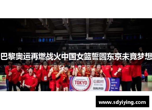 巴黎奥运再燃战火中国女篮誓圆东京未竟梦想